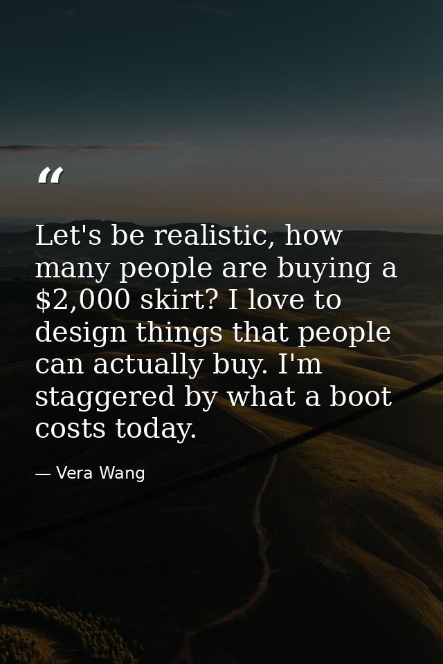 Let's be realistic, how many people are buying a $2,000 skirt? I love to design things that people can actually buy. I'm — Vera Wang