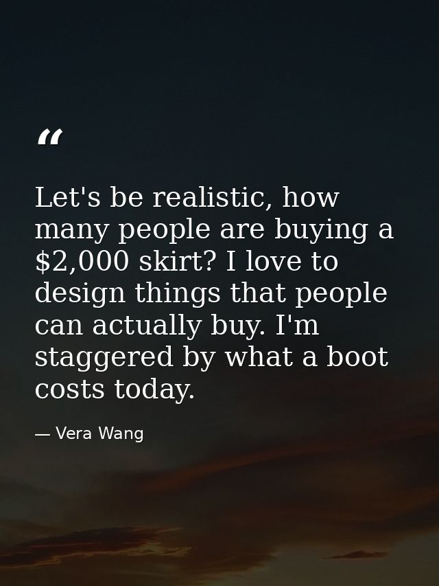 Let's be realistic, how many people are buying a $2,000 skirt? I love to design things that people can actually buy. I'm — Vera Wang