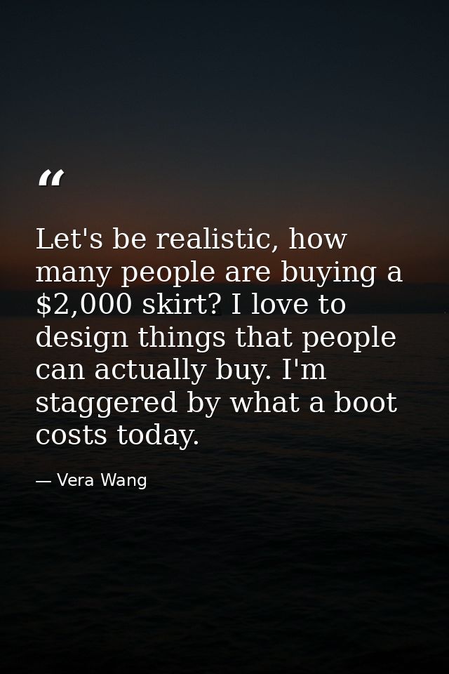 Let's be realistic, how many people are buying a $2,000 skirt? I love to design things that people can actually buy. I'm — Vera Wang