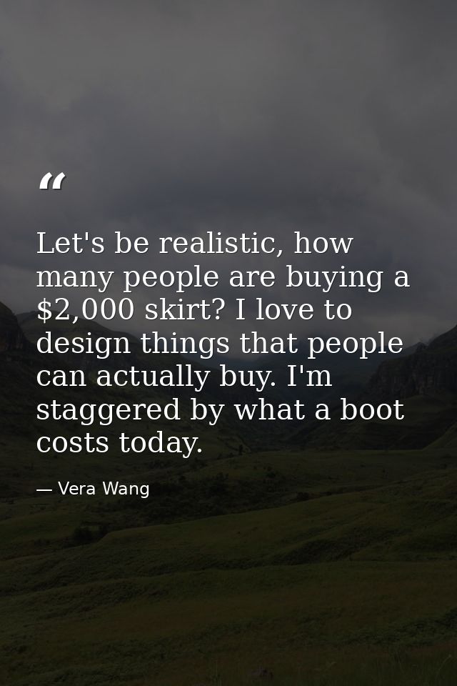 Let's be realistic, how many people are buying a $2,000 skirt? I love to design things that people can actually buy. I'm — Vera Wang