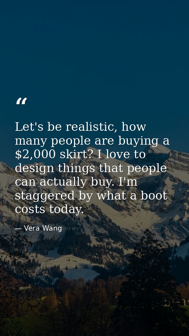 Let's be realistic, how many people are buying a $2,000 skirt? I love to design things that people can actually buy. I'm — Vera Wang