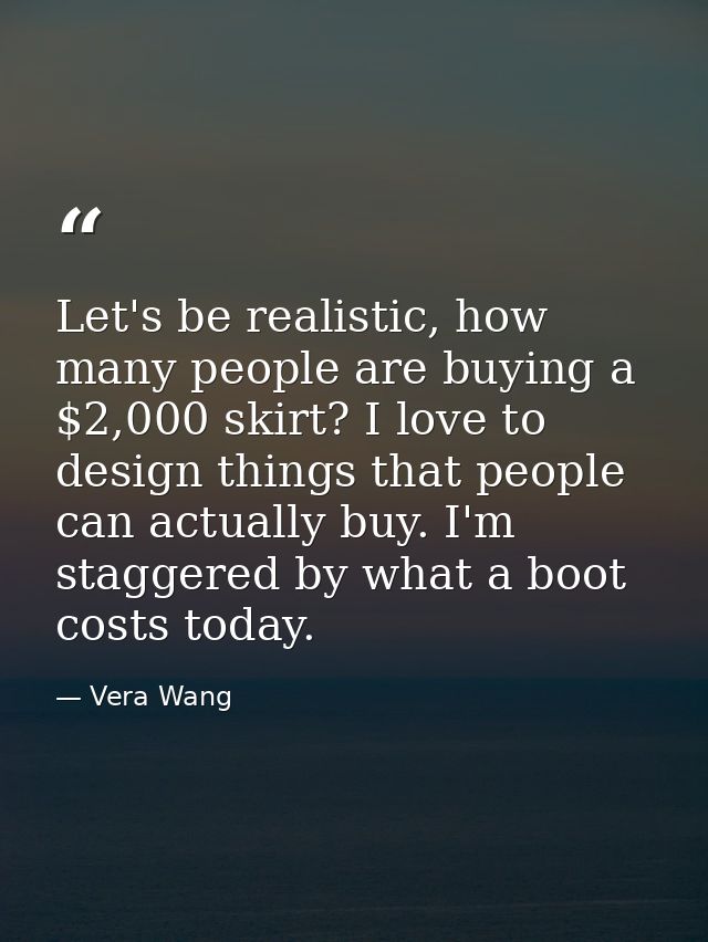 Let's be realistic, how many people are buying a $2,000 skirt? I love to design things that people can actually buy. I'm — Vera Wang