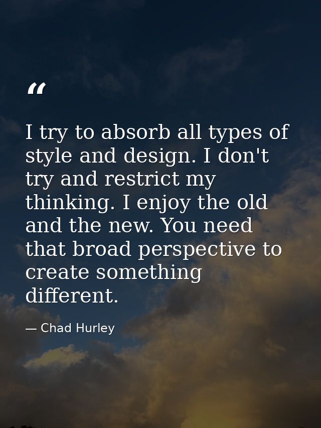 I try to absorb all types of style and design. I don't try and restrict my thinking. I enjoy the old and the new. You ne — Chad Hurley
