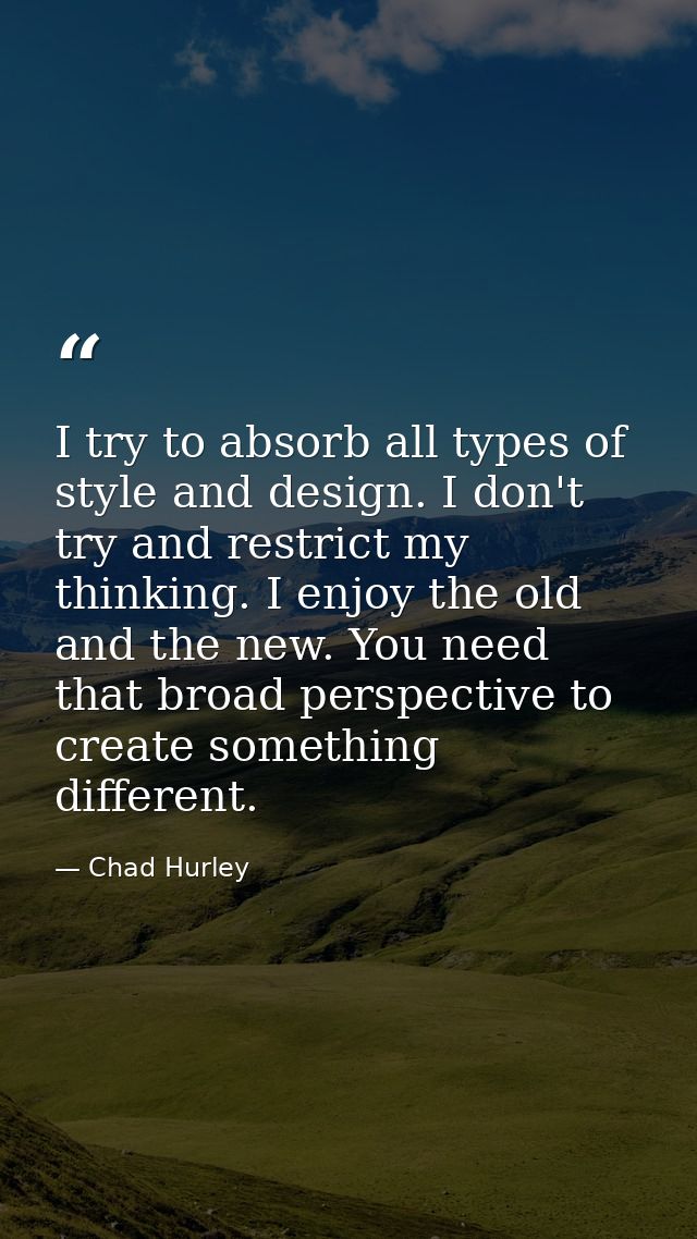 I try to absorb all types of style and design. I don't try and restrict my thinking. I enjoy the old and the new. You ne — Chad Hurley