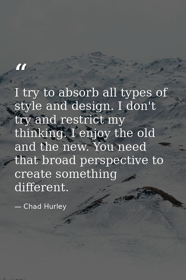I try to absorb all types of style and design. I don't try and restrict my thinking. I enjoy the old and the new. You ne — Chad Hurley