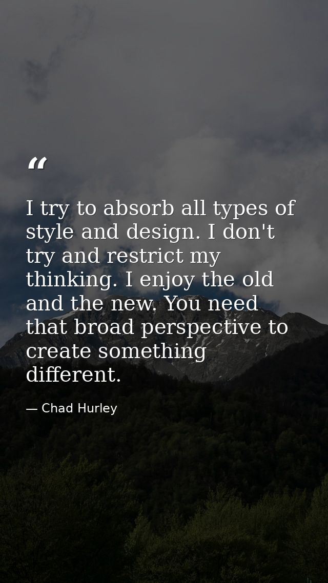 I try to absorb all types of style and design. I don't try and restrict my thinking. I enjoy the old and the new. You ne — Chad Hurley