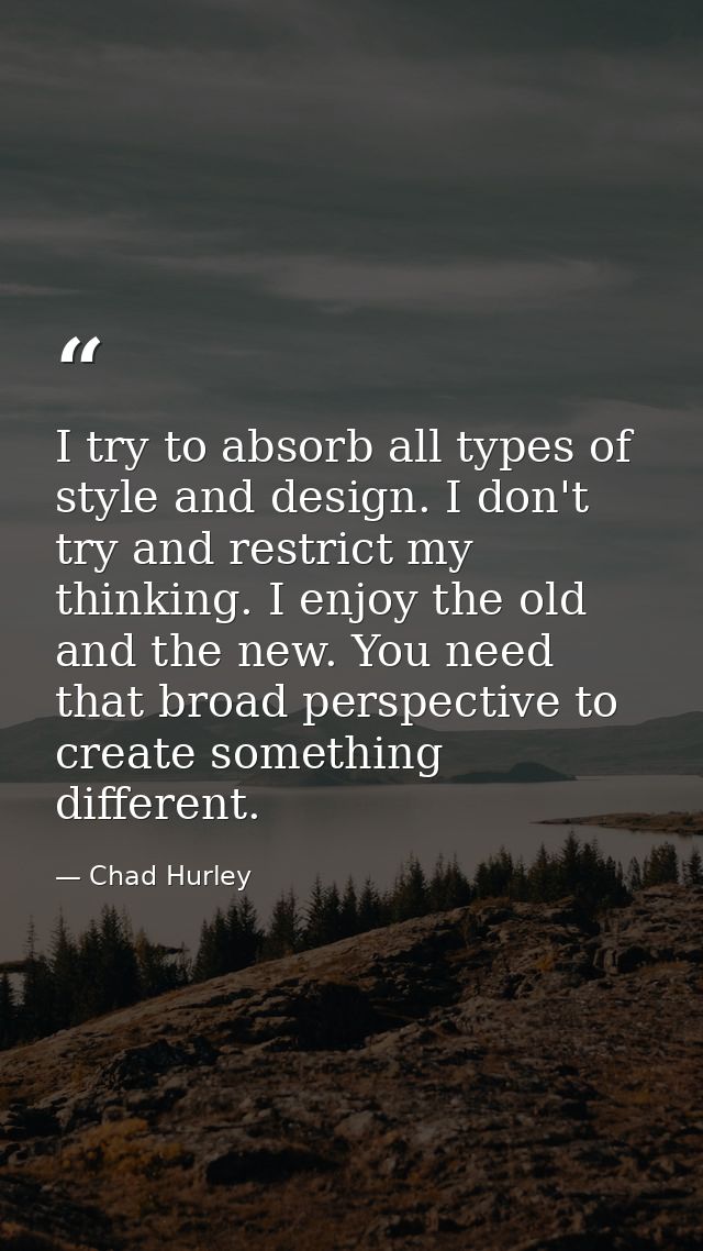 I try to absorb all types of style and design. I don't try and restrict my thinking. I enjoy the old and the new. You ne — Chad Hurley