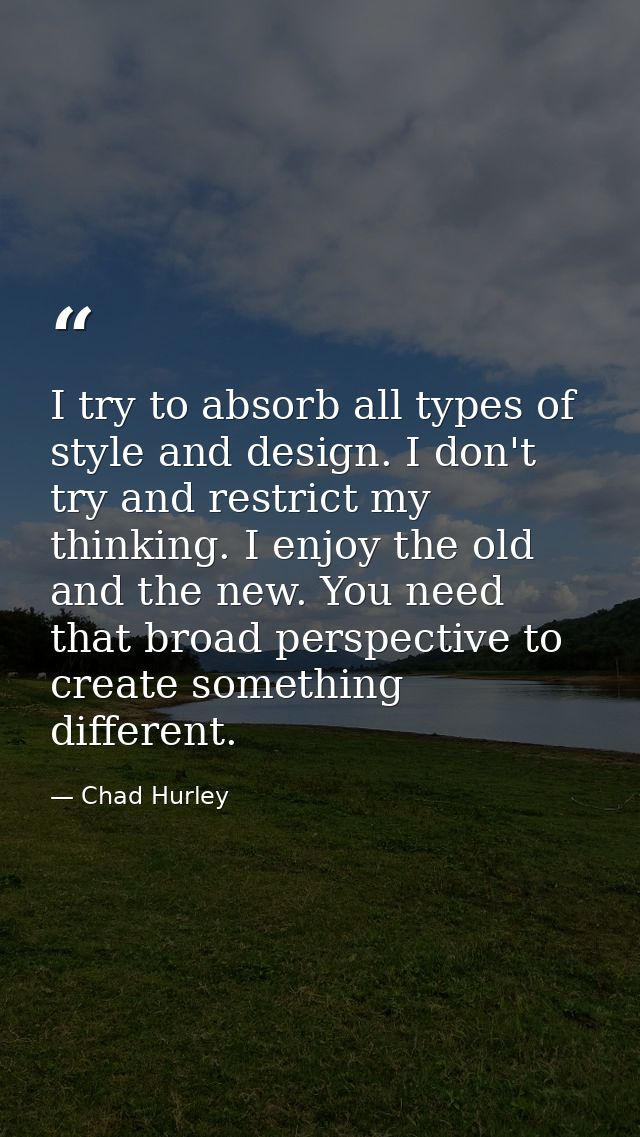 I try to absorb all types of style and design. I don't try and restrict my thinking. I enjoy the old and the new. You ne — Chad Hurley