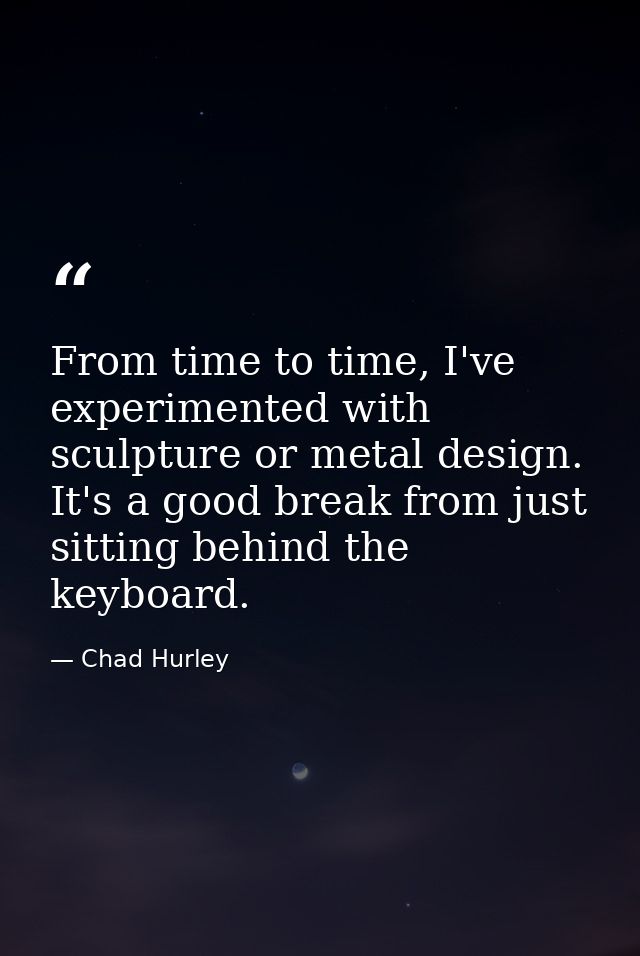 From time to time, I've experimented with sculpture or metal design. It's a good break from just sitting behind the keyb — Chad Hurley