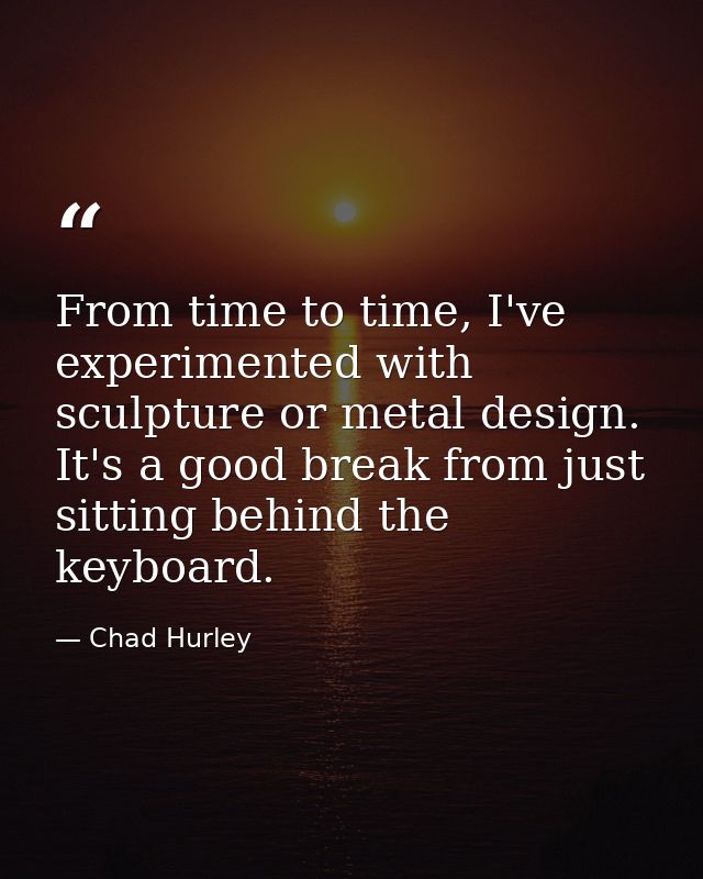 From time to time, I've experimented with sculpture or metal design. It's a good break from just sitting behind the keyb — Chad Hurley
