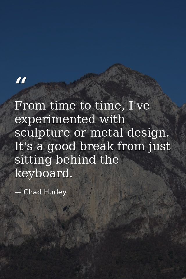From time to time, I've experimented with sculpture or metal design. It's a good break from just sitting behind the keyb — Chad Hurley