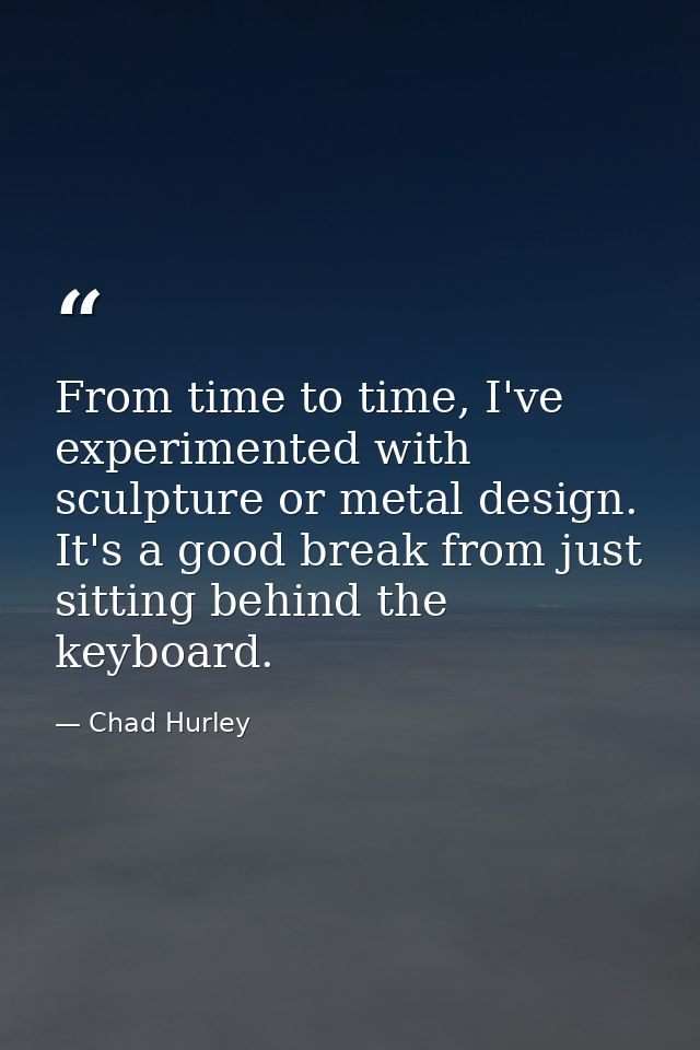 From time to time, I've experimented with sculpture or metal design. It's a good break from just sitting behind the keyb — Chad Hurley