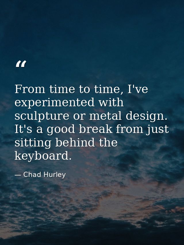 From time to time, I've experimented with sculpture or metal design. It's a good break from just sitting behind the keyb — Chad Hurley