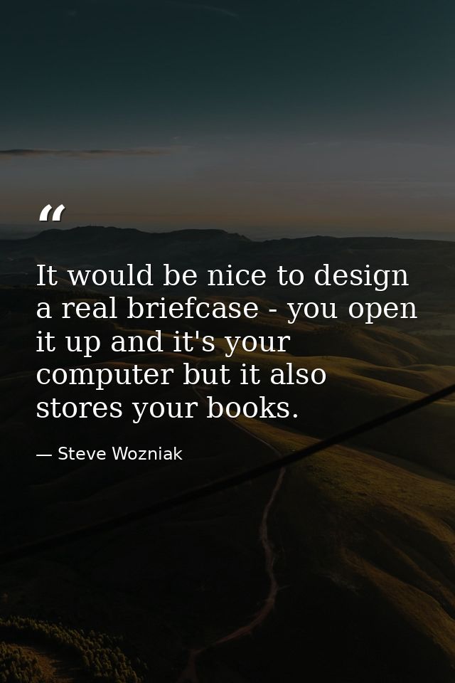 It would be nice to design a real briefcase - you open it up and it's your computer but it also stores your books. — Steve Wozniak