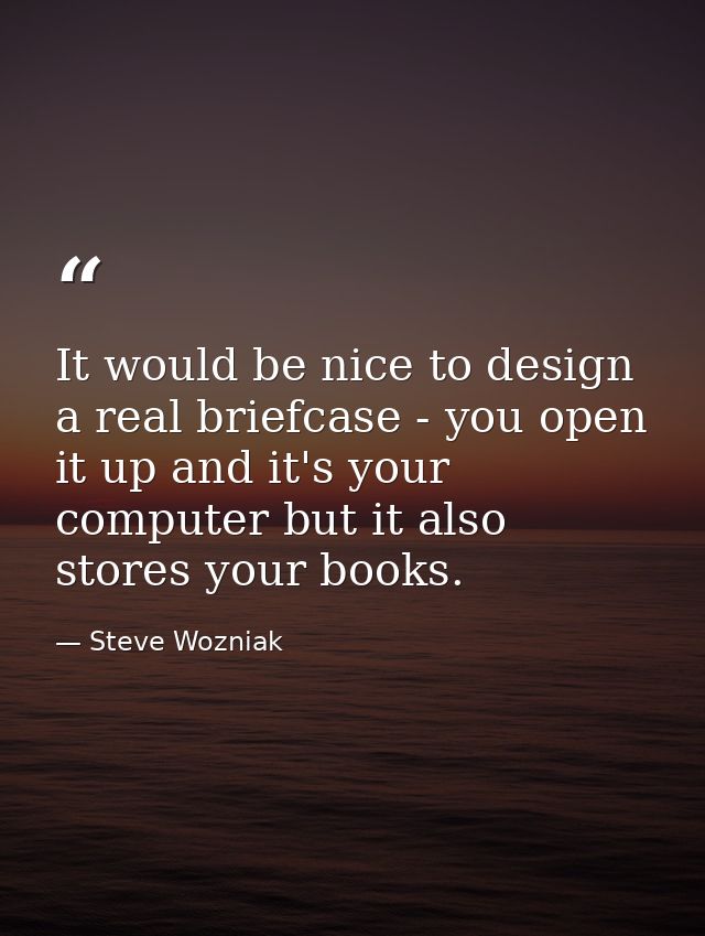 It would be nice to design a real briefcase - you open it up and it's your computer but it also stores your books. — Steve Wozniak