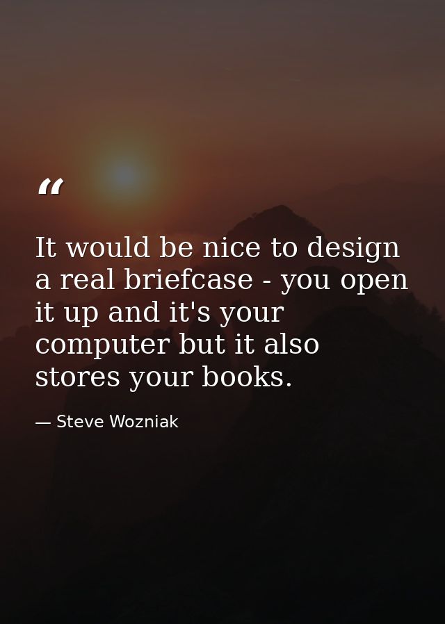 It would be nice to design a real briefcase - you open it up and it's your computer but it also stores your books. — Steve Wozniak