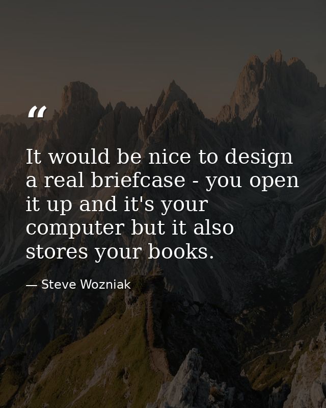 It would be nice to design a real briefcase - you open it up and it's your computer but it also stores your books. — Steve Wozniak