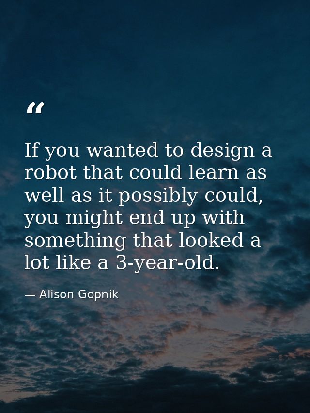 If you wanted to design a robot that could learn as well as it possibly could, you might end up with something that look — Alison Gopnik
