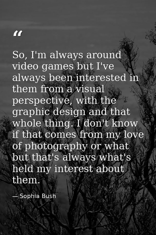 So, I'm always around video games but I've always been interested in them from a visual perspective, with the graphic de — Sophia Bush