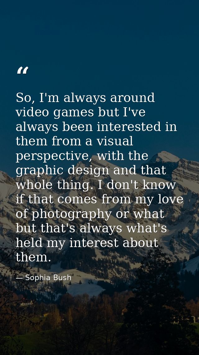 So, I'm always around video games but I've always been interested in them from a visual perspective, with the graphic de — Sophia Bush