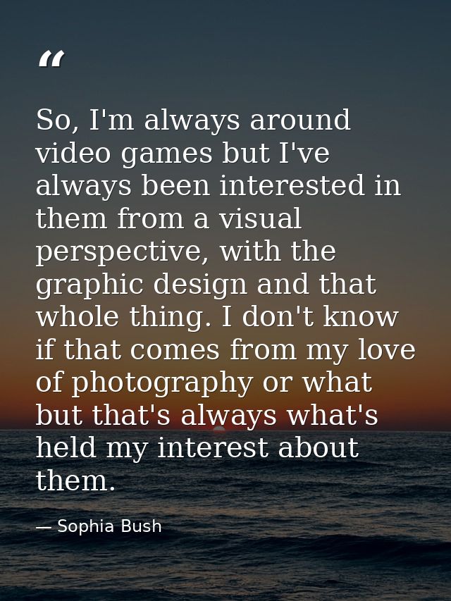 So, I'm always around video games but I've always been interested in them from a visual perspective, with the graphic de — Sophia Bush