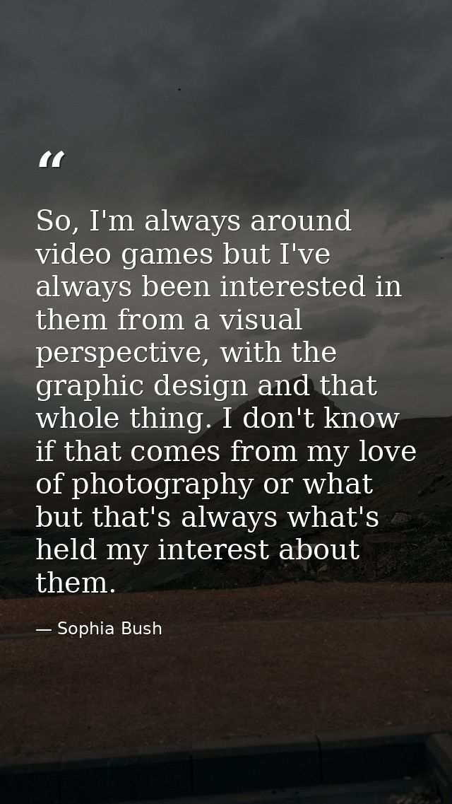 So, I'm always around video games but I've always been interested in them from a visual perspective, with the graphic de — Sophia Bush