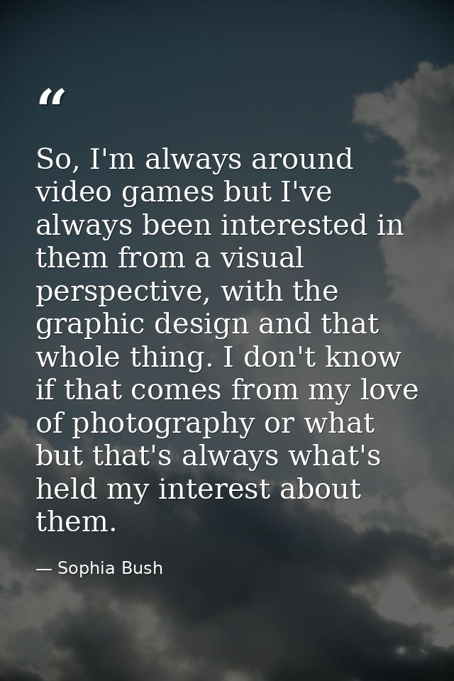 So, I'm always around video games but I've always been interested in them from a visual perspective, with the graphic de — Sophia Bush