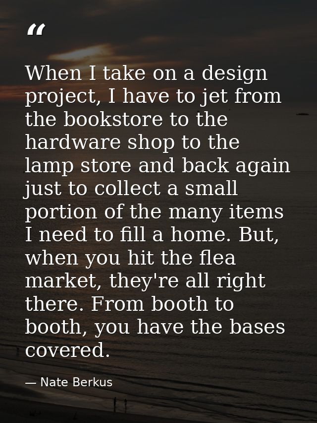 When I take on a design project, I have to jet from the bookstore to the hardware shop to the lamp store and back again  — Nate Berkus