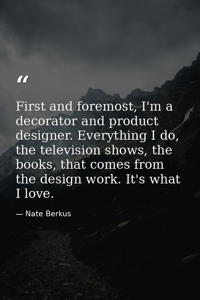 First and foremost, I'm a decorator and product designer. Everything I do, the television shows, the books, that comes f — Nate Berkus