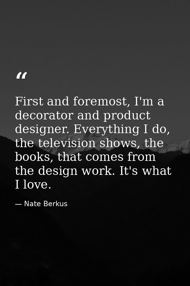 First and foremost, I'm a decorator and product designer. Everything I do, the television shows, the books, that comes f — Nate Berkus