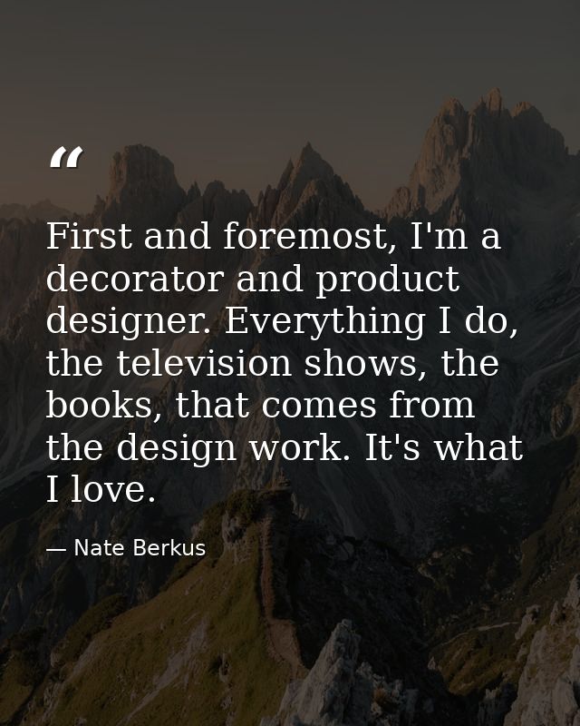 First and foremost, I'm a decorator and product designer. Everything I do, the television shows, the books, that comes f — Nate Berkus