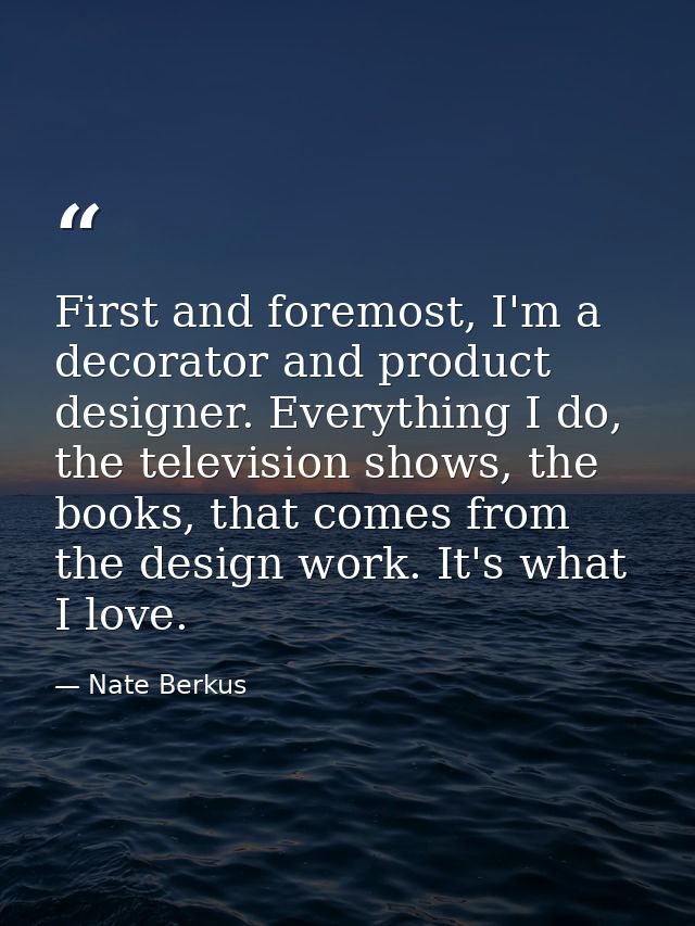 First and foremost, I'm a decorator and product designer. Everything I do, the television shows, the books, that comes f — Nate Berkus