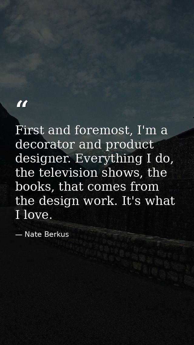 First and foremost, I'm a decorator and product designer. Everything I do, the television shows, the books, that comes f — Nate Berkus