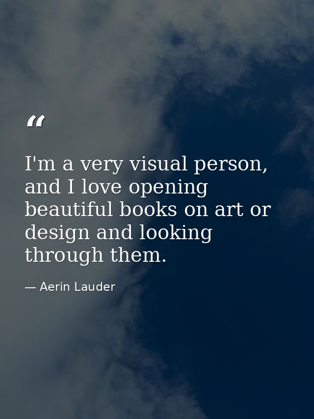 I'm a very visual person, and I love opening beautiful books on art or design and looking through them. — Aerin Lauder