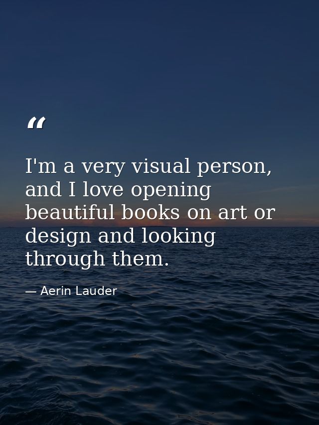 I'm a very visual person, and I love opening beautiful books on art or design and looking through them. — Aerin Lauder