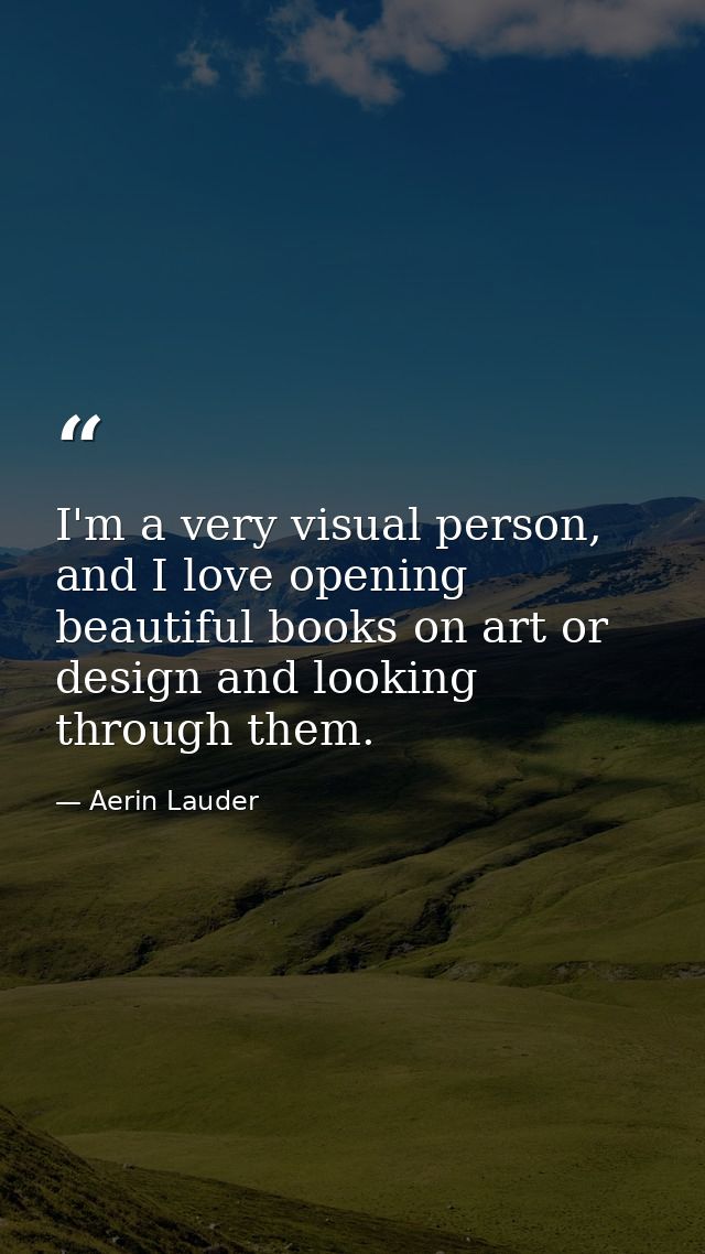 I'm a very visual person, and I love opening beautiful books on art or design and looking through them. — Aerin Lauder