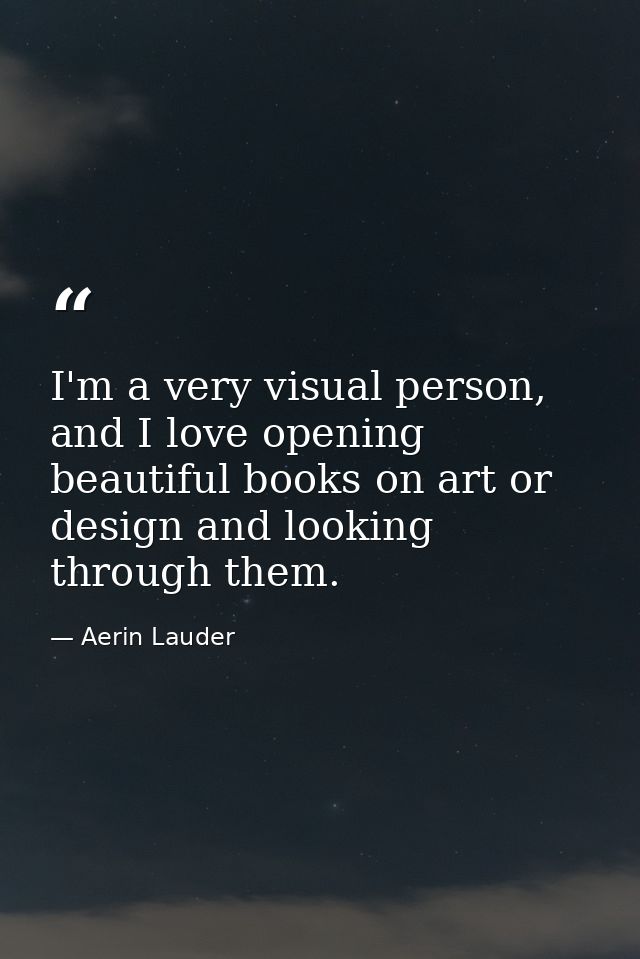 I'm a very visual person, and I love opening beautiful books on art or design and looking through them. — Aerin Lauder