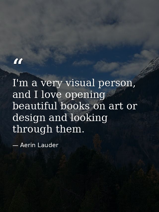 I'm a very visual person, and I love opening beautiful books on art or design and looking through them. — Aerin Lauder