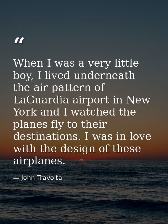 When I was a very little boy, I lived underneath the air pattern of LaGuardia airport in New York and I watched the plan — John Travolta