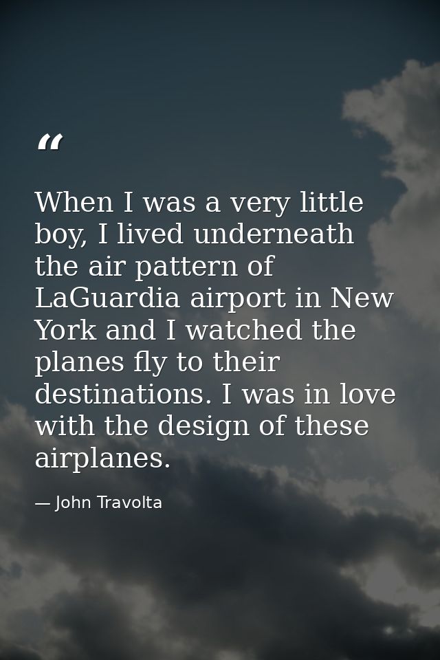 When I was a very little boy, I lived underneath the air pattern of LaGuardia airport in New York and I watched the plan — John Travolta