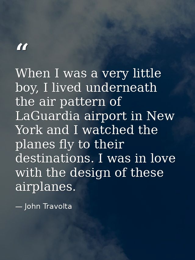 When I was a very little boy, I lived underneath the air pattern of LaGuardia airport in New York and I watched the plan — John Travolta