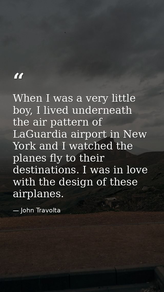 When I was a very little boy, I lived underneath the air pattern of LaGuardia airport in New York and I watched the plan — John Travolta