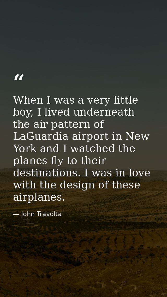When I was a very little boy, I lived underneath the air pattern of LaGuardia airport in New York and I watched the plan — John Travolta