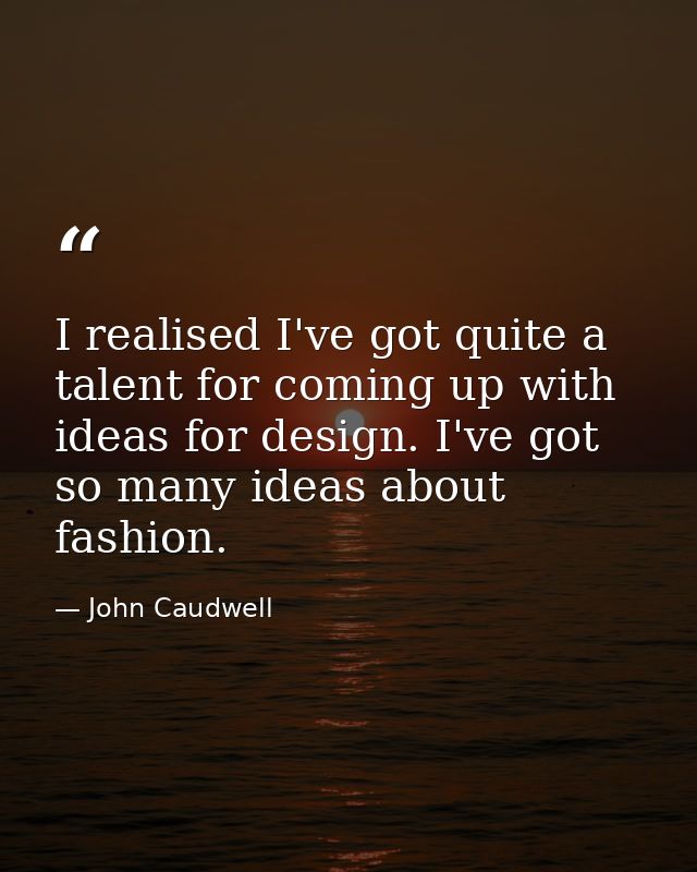 I realised I've got quite a talent for coming up with ideas for design. I've got so many ideas about fashion. — John Caudwell