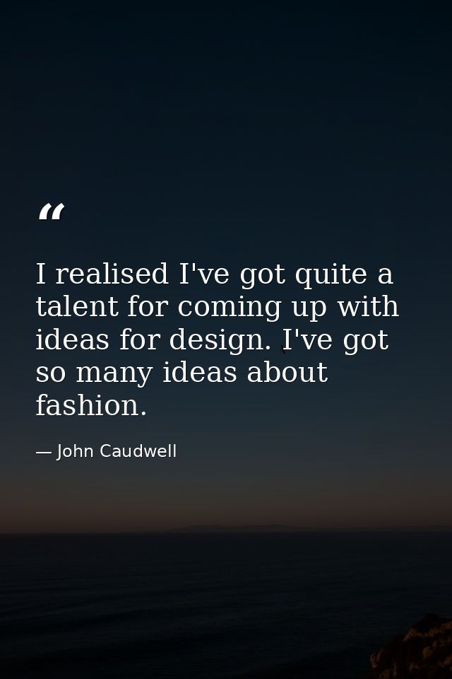 I realised I've got quite a talent for coming up with ideas for design. I've got so many ideas about fashion. — John Caudwell