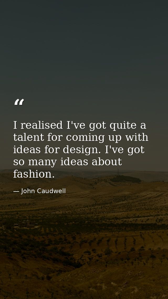 I realised I've got quite a talent for coming up with ideas for design. I've got so many ideas about fashion. — John Caudwell