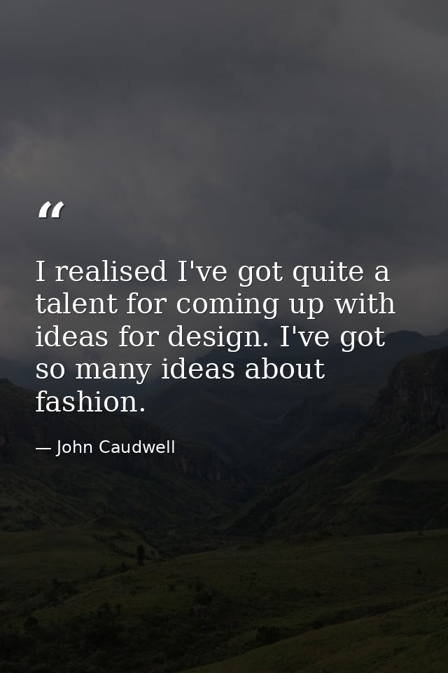 I realised I've got quite a talent for coming up with ideas for design. I've got so many ideas about fashion. — John Caudwell