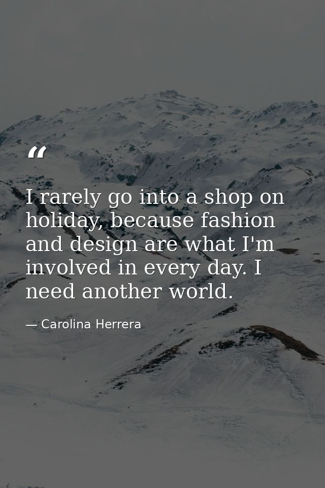 I rarely go into a shop on holiday, because fashion and design are what I'm involved in every day. I need another world. — Carolina Herrera