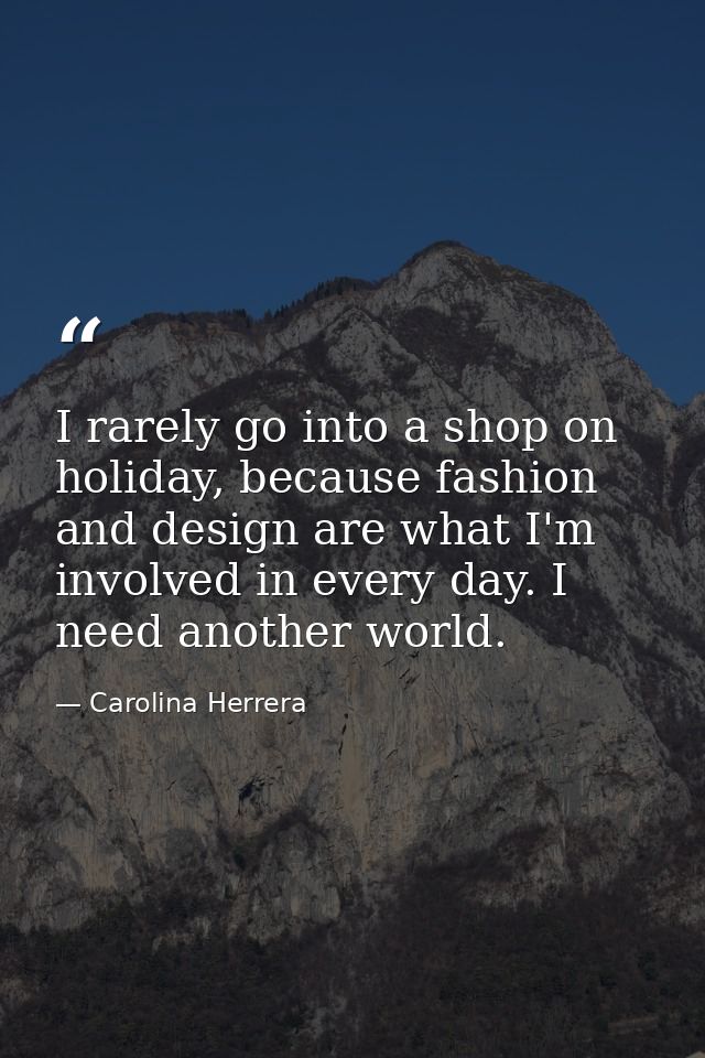 I rarely go into a shop on holiday, because fashion and design are what I'm involved in every day. I need another world. — Carolina Herrera
