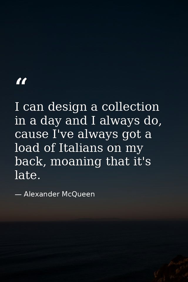 I can design a collection in a day and I always do, cause I've always got a load of Italians on my back, moaning that it — Alexander McQueen